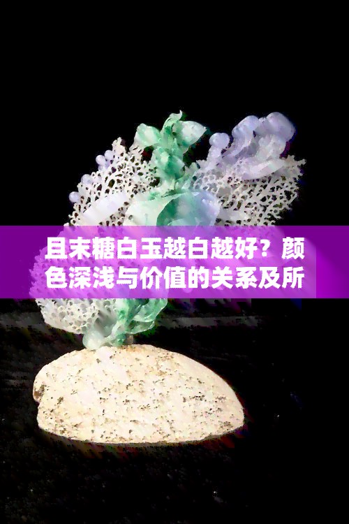 且末糖白玉越白越好？颜色深浅与价值的关系及所属档次探讨