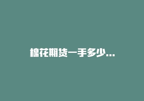 棉花期货一手多少钱?一万可以交易棉花吗? 棉花期货一手多少钱?一万可以交易棉花吗?