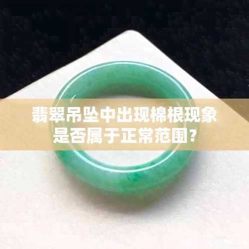 翡翠吊坠中出现棉根现象是否属于正常范围？