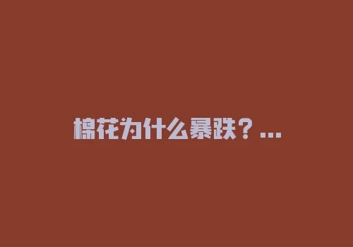 棉花为什么暴跌?河北棉花和新疆棉花? 棉花为什么暴跌?河北棉花和新疆棉花?