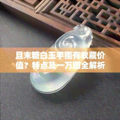 且末糖白玉手镯有收藏价值？特点及一万图全解析