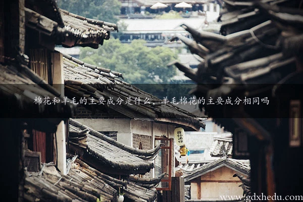 棉花和羊毛的主要成分是什么,羊毛棉花的主要成分相同吗
