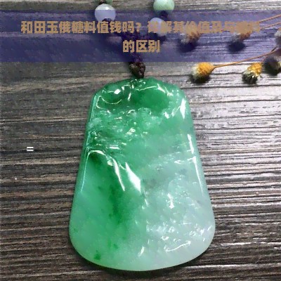 和田玉俄糖料值钱吗？详解其价值及与糖料的区别