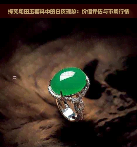 探究和田玉糖料中的白皮现象：价值评估与市场行情