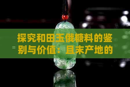 探究和田玉俄糖料的鉴别与价值：且末产地的独特之处