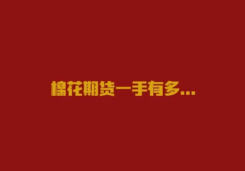 棉花期货一手有多少吨?2022年交易一手棉花需要多少资金? 棉花期货一手有多少吨?2022年交易一手棉花需要多少资金?