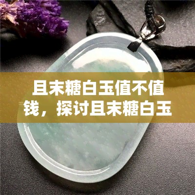 且末糖白玉值不值钱，探讨且末糖白玉的价值：是否值得投资？