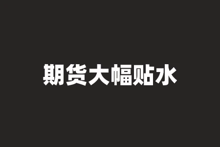 期货大幅贴水于现货是什么意思?为什么会出现这种情况? 期货大幅贴水于现货是什么意思?为什么会出现这种情况?