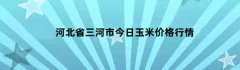 河北省三河市今日玉米价格行情