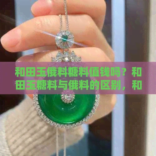 和田玉俄料糖料值钱吗？和田玉糖料与俄料的区别，和田玉俄糖料价格。