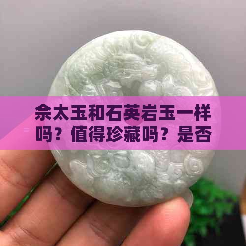佘太玉和石英岩玉一样吗？值得珍藏吗？是否为石英岩制成？