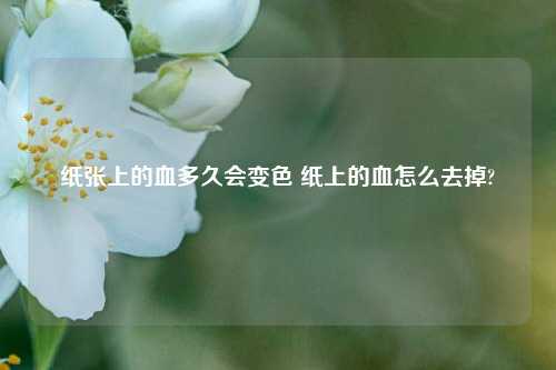 纸张上的血多久会变色 纸上的血怎么去掉?