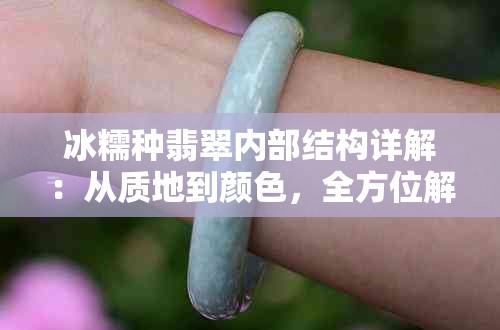 冰糯种翡翠内部结构详解：从质地到颜色，全方位解析翡翠品质