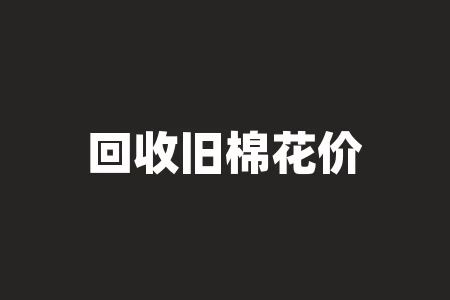 回收旧棉花价格表多少钱?如何制定正确的回收价格? 回收旧棉花价格表多少钱?如何制定正确的回收价格?