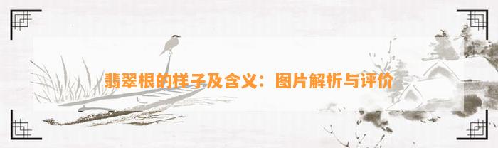 翡翠根的样子及含义：图片解析与评价