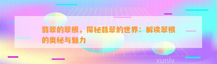 翡翠的翠根，探秘翡翠的世界：解读翠根的奥秘与魅力