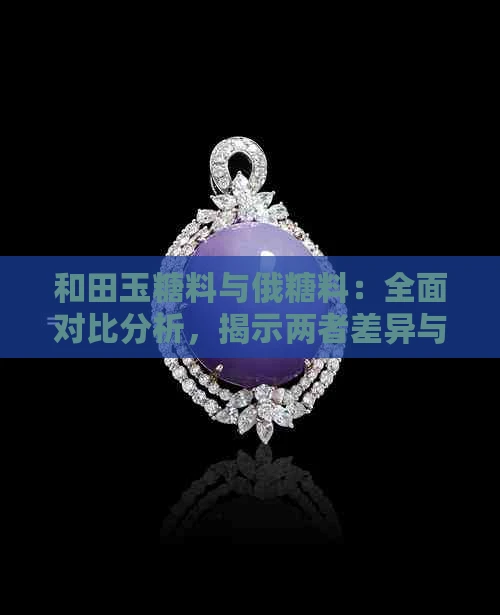 和田玉糖料与俄糖料：全面对比分析，揭示两者差异与特点