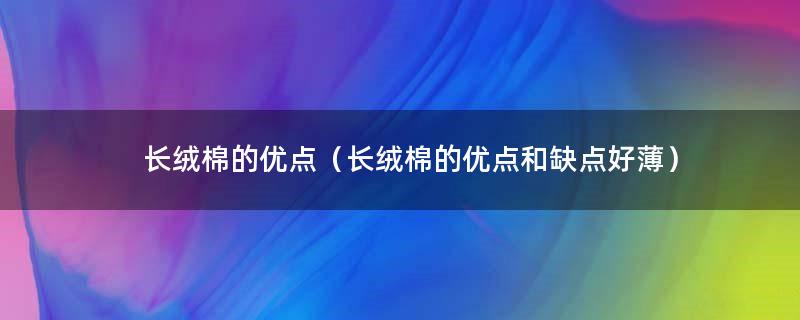 长绒棉的优点（长绒棉的优点和缺点好薄）