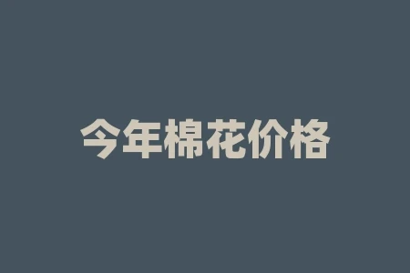 今年棉花价格如何?回收棉多少钱一吨? 今年棉花价格如何?回收棉多少钱一吨?