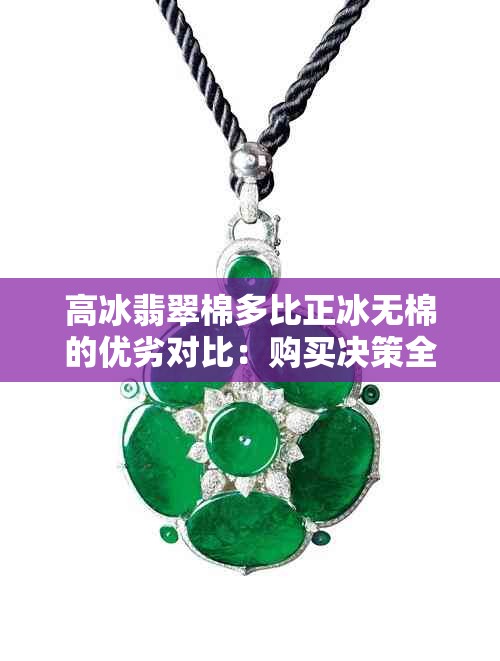 高冰翡翠棉多比正冰无棉的优劣对比：购买决策全解析