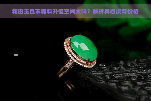 和田玉且末糖料升值空间大吗？解析其档次与价格
