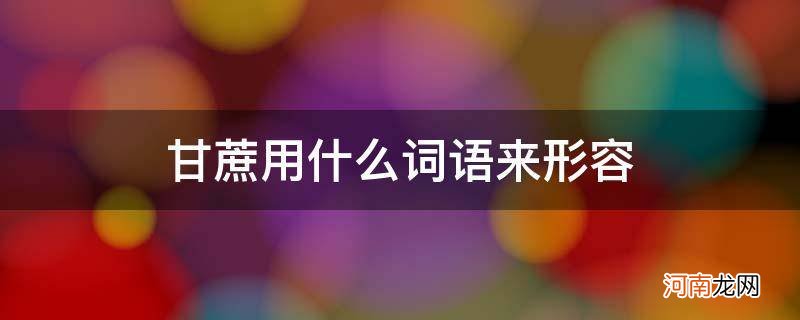 形容甘蔗好的词语有哪些 甘蔗用什么词语来形容