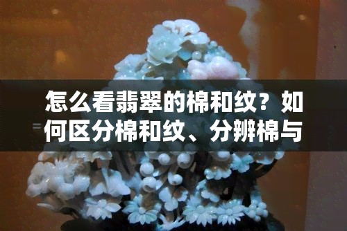 怎么看翡翠的棉和纹？如何区分棉和纹、分辨棉与裂纹？全攻略！