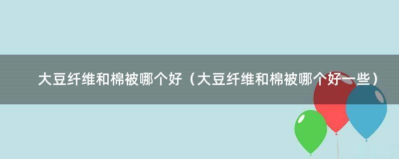 大豆纤维和棉被哪个好（大豆纤维和棉被哪个好一些）