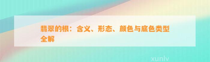 翡翠的根：含义、形态、颜色与底色类型全解