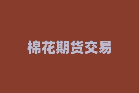 棉花期货交易流程详解:如何参与交易? 棉花期货交易流程详解:如何参与交易?