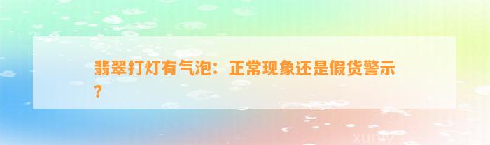 翡翠打灯有气泡：正常现象还是假货警示？