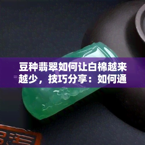 豆种翡翠如何让白棉越来越少，技巧分享：如何通过豆种翡翠的优化让白棉逐渐减少？