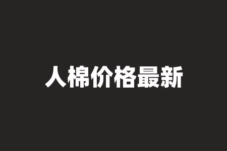 人棉价格最新行情 2023棉花最新补贴价 人棉价格最新行情 2023棉花最新补贴价