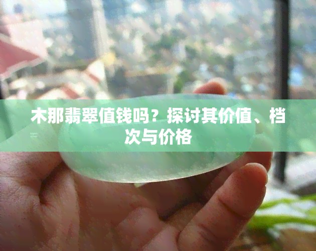 木那翡翠值钱吗？探讨其价值、档次与价格
