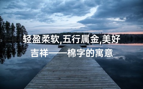 轻盈柔软,五行属金,美好吉祥——棉字的寓意缩略图 轻盈柔软,五行属金,美好吉祥——棉字的寓意