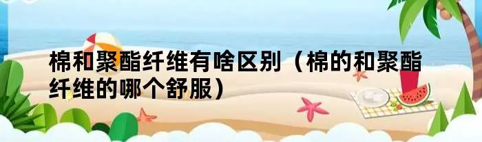 棉和聚酯纤维有啥区别（棉的和聚酯纤维的哪个舒服）