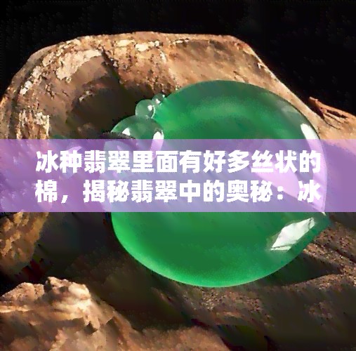 冰种翡翠里面有好多丝状的棉，揭秘翡翠中的奥秘：冰种翡翠中的丝状棉是什么？