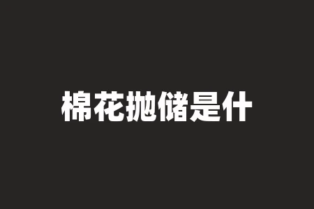 棉花抛储是什么意思?什么是抛储 棉花抛储是什么意思?什么是抛储