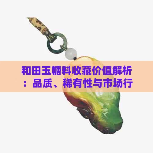 和田玉糖料收藏价值解析：品质、稀有性与市场行情全解析