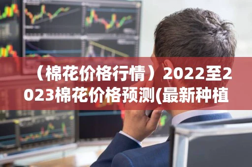 （棉花价格行情）2022至2023棉花价格预测(最新种植棉花前景分析)