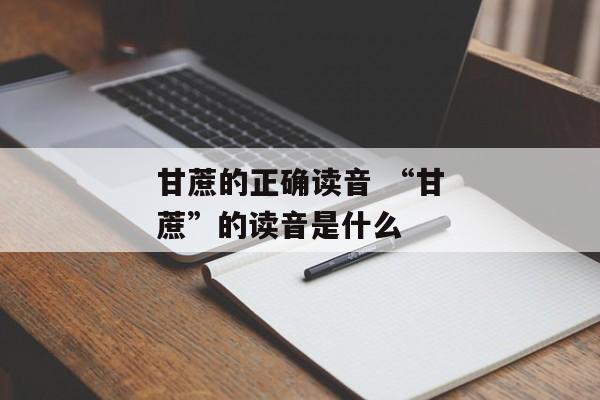 甘蔗的正确读音 “甘蔗”的读音是什么