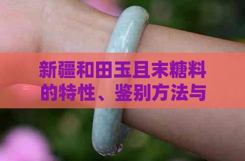 新疆和田玉且末糖料的特性、鉴别方法与购买建议：一篇全面指南