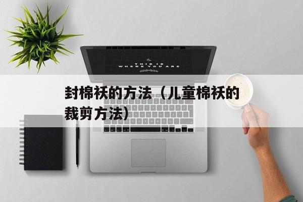 封棉袄的方法（儿童棉袄的裁剪方法）