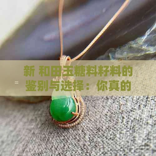 新 和田玉糖料籽料的鉴别与选择：你真的了解吗？