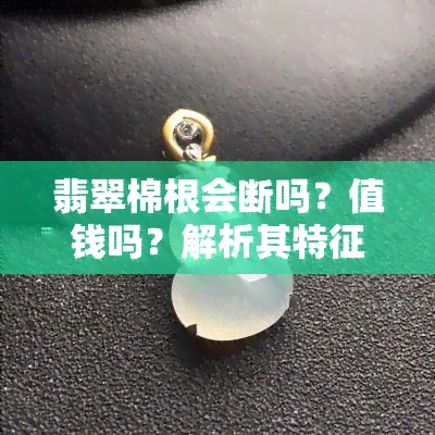 翡翠棉根会断吗？值钱吗？解析其特征与形成原因