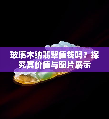 玻璃木纳翡翠值钱吗？探究其价值与图片展示