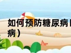 如何预防糖尿病日（如何预防患糖尿病）