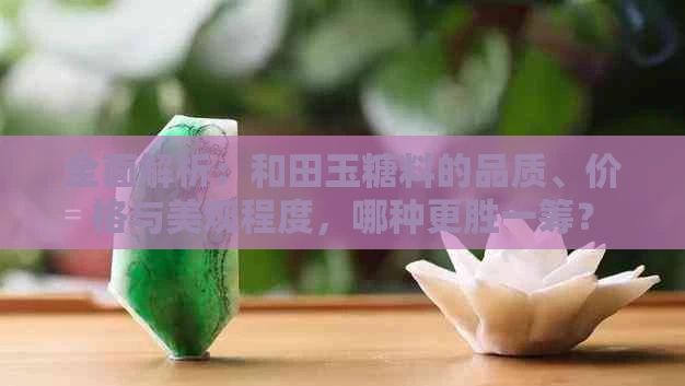 全面解析：和田玉糖料的品质、价格与美观程度，哪种更胜一筹？