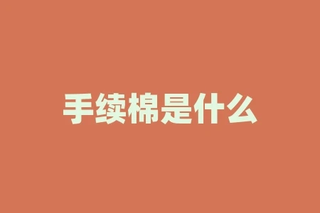 手续棉是什么棉花?扛稳了什么责任? 手续棉是什么棉花?扛稳了什么责任?