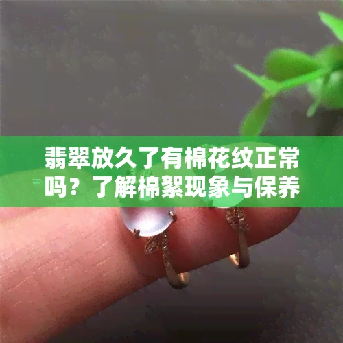 翡翠放久了有棉花纹正常吗？了解棉絮现象与保养方法